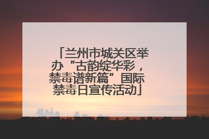 兰州市城关区举办“古韵绽华彩，禁毒谱新篇”国际禁毒日宣传活动