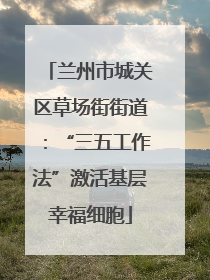 兰州市城关区草场街街道：“三五工作法”激活基层幸福细胞