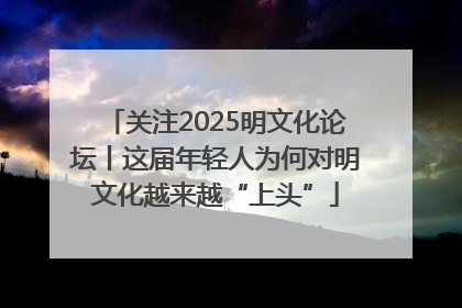 关注2025明文化论坛丨这届年轻人为何对明文化越来越“上头”