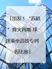出发！“苏超”烽火再燃 球迷乘坐高铁专列看比赛