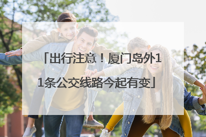 出行注意！厦门岛外11条公交线路今起有变
