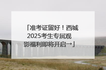 准考证留好！西城2025考生专属观影福利即将开启→