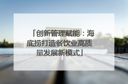 创新管理赋能：海底捞打造餐饮业高质量发展新模式