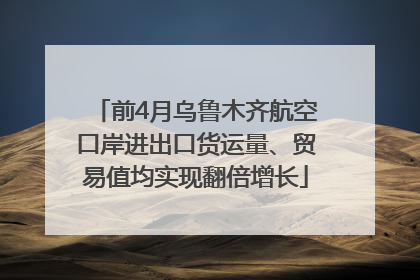 前4月乌鲁木齐航空口岸进出口货运量、贸易值均实现翻倍增长