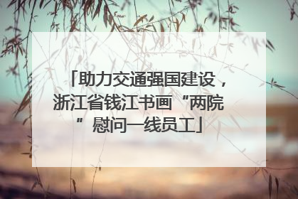 助力交通强国建设，浙江省钱江书画“两院”慰问一线员工