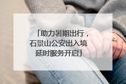 助力暑期出行，石景山公安出入境延时服务开启