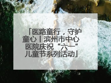 医路童行，守护童心丨滨州市中心医院庆祝“六一”儿童节系列活动