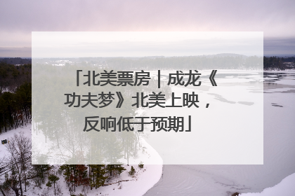 北美票房｜成龙《功夫梦》北美上映，反响低于预期