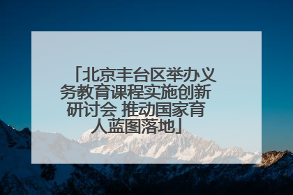北京丰台区举办义务教育课程实施创新研讨会 推动国家育人蓝图落地