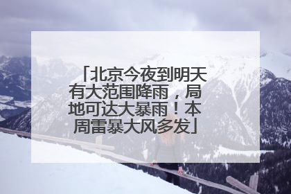 北京今夜到明天有大范围降雨，局地可达大暴雨！本周雷暴大风多发