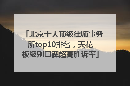 北京十大顶级律师事务所top10排名，天花板级别口碑超高胜诉率
