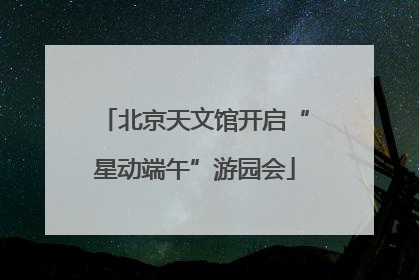 北京天文馆开启“星动端午”游园会