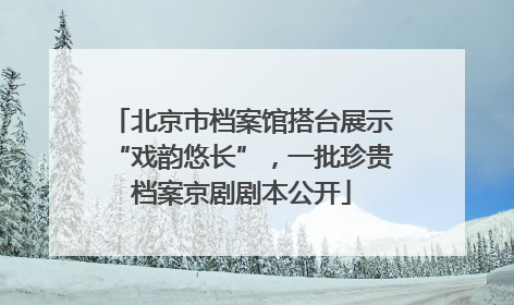 北京市档案馆搭台展示“戏韵悠长”，一批珍贵档案京剧剧本公开