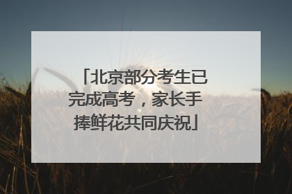 北京部分考生已完成高考，家长手捧鲜花共同庆祝