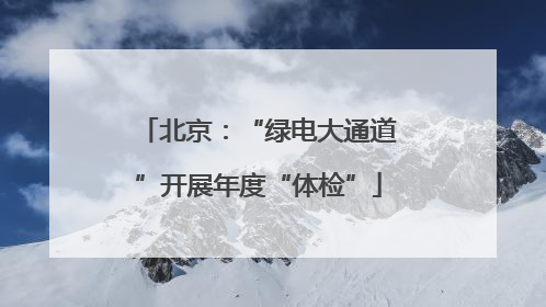 北京：“绿电大通道”开展年度“体检”
