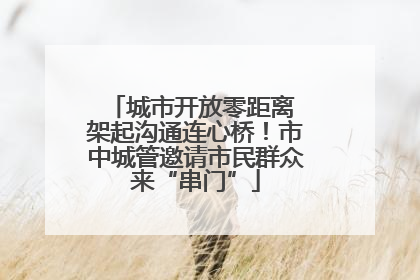 城市开放零距离 架起沟通连心桥！市中城管邀请市民群众来“串门”