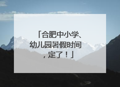 合肥中小学、幼儿园暑假时间，定了！