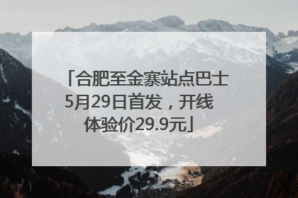 合肥至金寨站点巴士5月29日首发，开线体验价29.9元