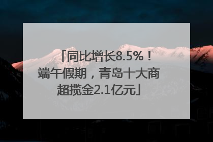 同比增长8.5%！端午假期，青岛十大商超揽金2.1亿元