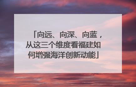 向远、向深、向蓝，从这三个维度看福建如何增强海洋创新动能