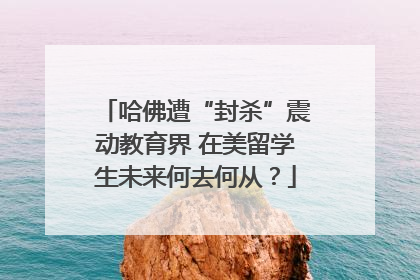 哈佛遭“封杀”震动教育界 在美留学生未来何去何从？