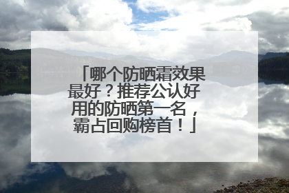 哪个防晒霜效果最好？推荐公认好用的防晒第一名，霸占回购榜首！