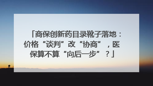 商保创新药目录靴子落地：价格“谈判”改“协商”，医保算不算“向后一步”？