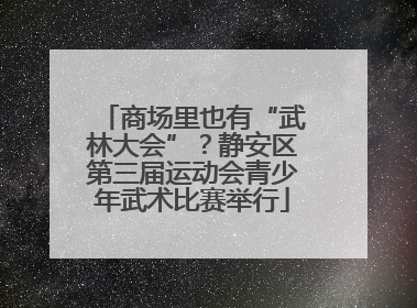 商场里也有“武林大会”？静安区第三届运动会青少年武术比赛举行