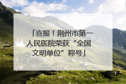 喜报！荆州市第一人民医院荣获“全国文明单位”称号
