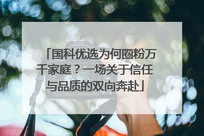 国科优选为何圈粉万千家庭？一场关于信任与品质的双向奔赴