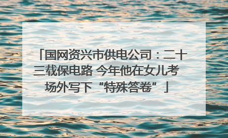 国网资兴市供电公司：二十三载保电路 今年他在女儿考场外写下“特殊答卷”