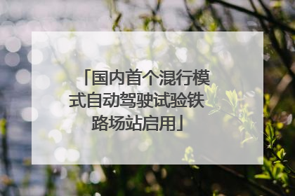 国内首个混行模式自动驾驶试验铁路场站启用