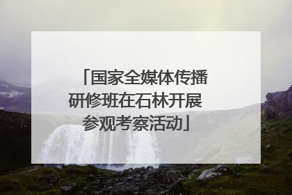 国家全媒体传播研修班在石林开展参观考察活动