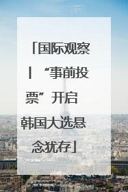 国际观察丨“事前投票”开启 韩国大选悬念犹存