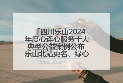 四川乐山2024年度心连心服务十大典型公益案例公布 乐山北站更名、绿心路井盖治理等上榜