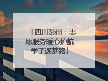 四川彭州：志愿服务暖心护航学子逐梦路