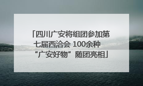 四川广安将组团参加第七届西洽会 100余种“广安好物”随团亮相