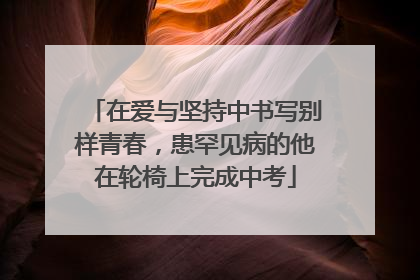 在爱与坚持中书写别样青春，患罕见病的他在轮椅上完成中考