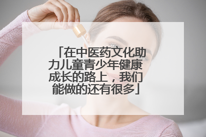 在中医药文化助力儿童青少年健康成长的路上，我们能做的还有很多