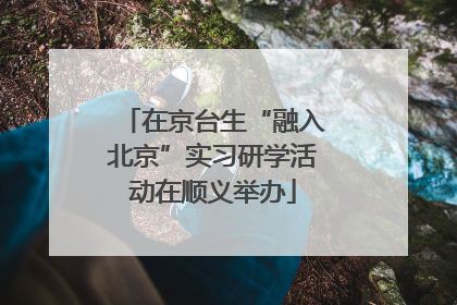 在京台生“融入北京”实习研学活动在顺义举办