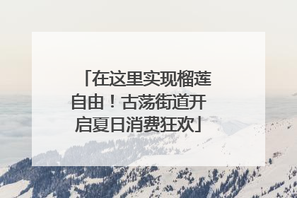 在这里实现榴莲自由！古荡街道开启夏日消费狂欢