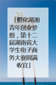 孵化湖湘青年创业梦想，第十二届湖南省大学生电子商务大赛圆满收官