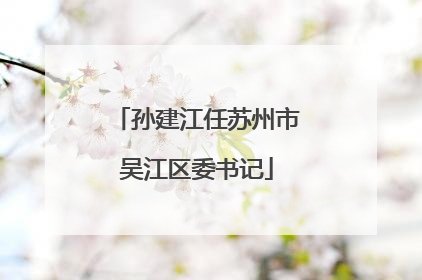 孙建江任苏州市吴江区委书记