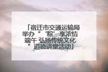 宿迁市交通运输局举办“‘粽’享浓情端午 弘扬传统文化”道德讲堂活动