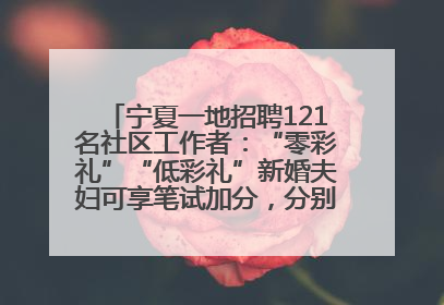 宁夏一地招聘121名社区工作者：“零彩礼”“低彩礼”新婚夫妇可享笔试加分，分别加1分、0.5分