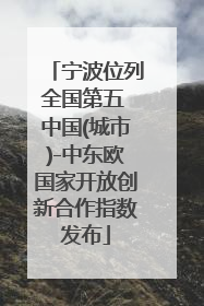 宁波位列全国第五 中国(城市)-中东欧国家开放创新合作指数发布