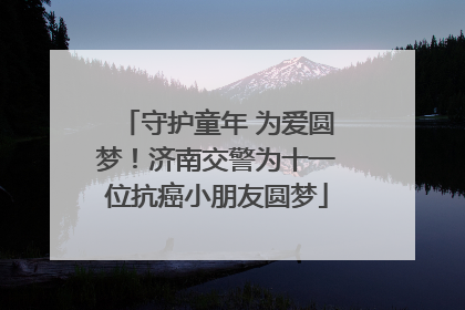 守护童年 为爱圆梦！济南交警为十一位抗癌小朋友圆梦