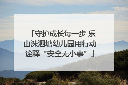 守护成长每一步 乐山洙泗塘幼儿园用行动诠释“安全无小事”