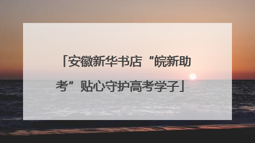 安徽新华书店“皖新助考”贴心守护高考学子