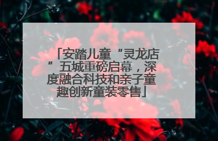 安踏儿童“灵龙店”五城重磅启幕，深度融合科技和亲子童趣创新童装零售